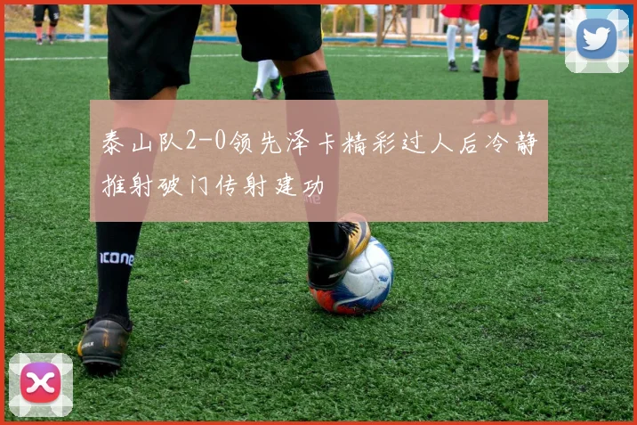 泰山队2-0领先泽卡精彩过人后冷静推射破门传射建功