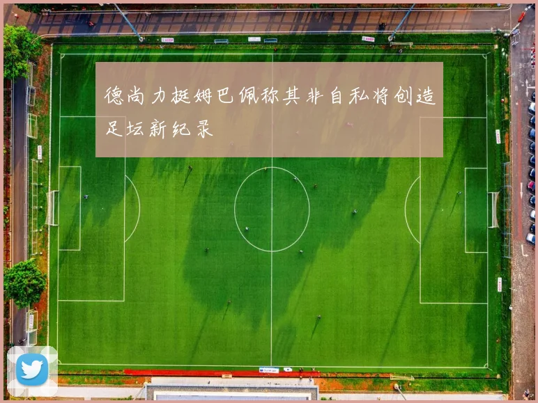 德尚力挺姆巴佩称其非自私将创造足坛新纪录
