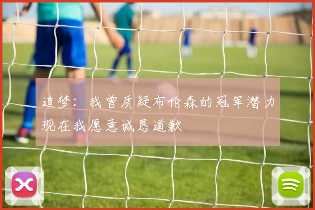 追梦：我曾质疑布伦森的冠军潜力现在我愿意诚恳道歉