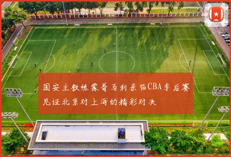 国安主教练蒙哥马利亲临CBA季后赛见证北京对上海的精彩对决