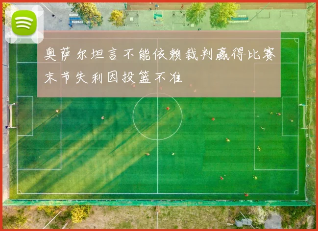 奥萨尔坦言不能依赖裁判赢得比赛末节失利因投篮不准