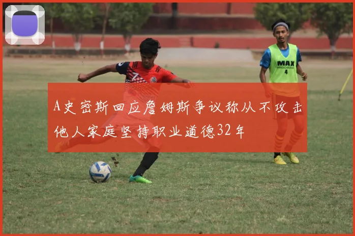 A史密斯回应詹姆斯争议称从不攻击他人家庭坚持职业道德32年