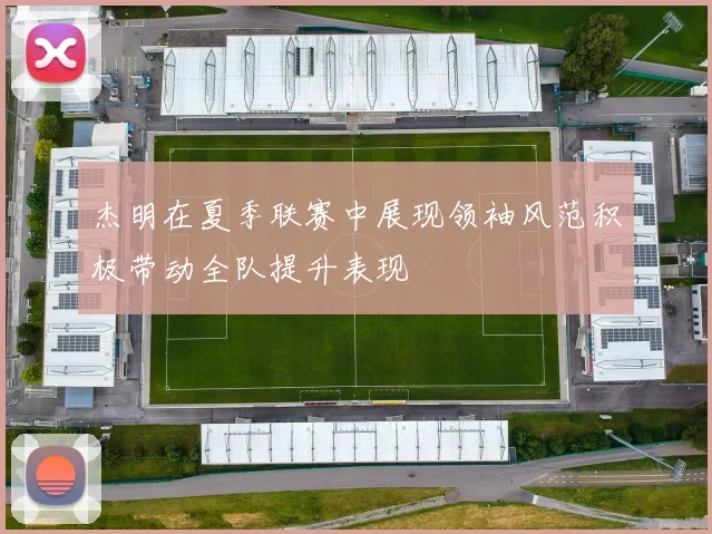 杰明在夏季联赛中展现领袖风范积极带动全队提升表现
