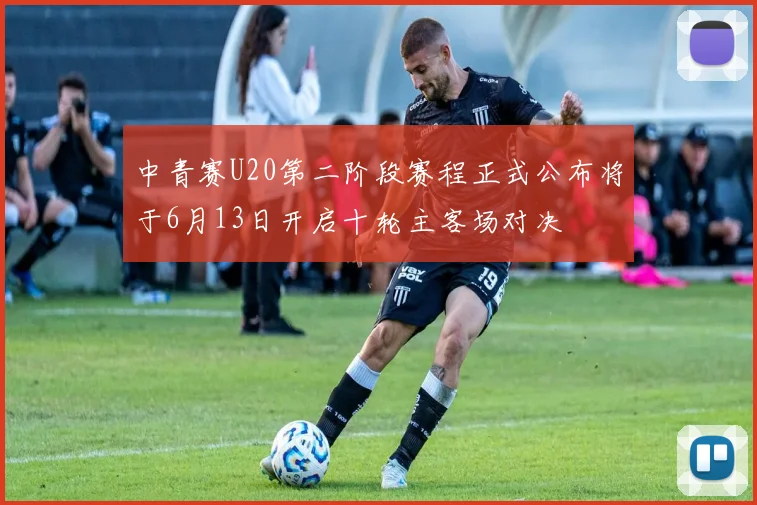 中青赛U20第二阶段赛程正式公布将于6月13日开启十轮主客场对决