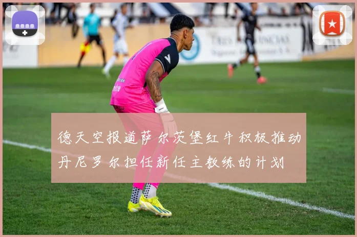德天空报道萨尔茨堡红牛积极推动丹尼罗尔担任新任主教练的计划