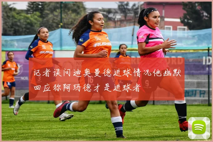 记者误问迪奥曼德进球情况他幽默回应称阿玛德才是进球者