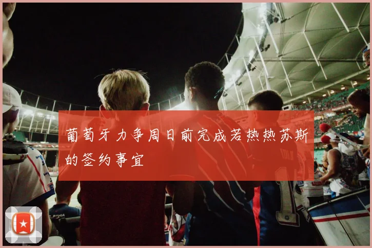 葡萄牙力争周日前完成若热热苏斯的签约事宜