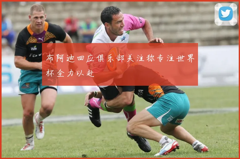 布阿迪回应俱乐部关注称专注世界杯全力以赴