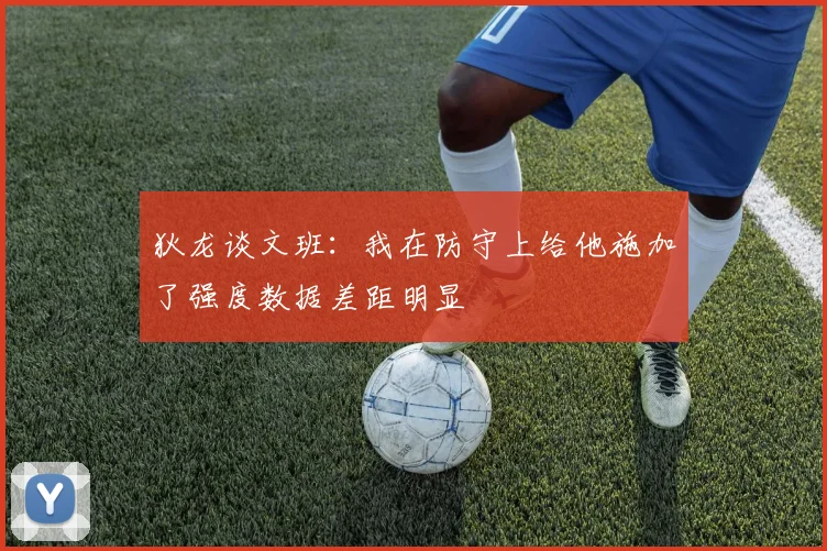 狄龙谈文班：我在防守上给他施加了强度数据差距明显