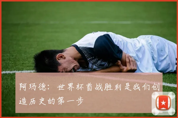 阿玛德：世界杯首战胜利是我们创造历史的第一步