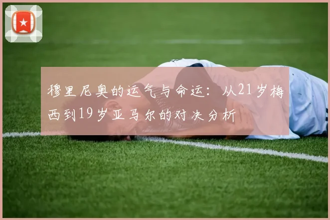 穆里尼奥的运气与命运：从21岁梅西到19岁亚马尔的对决分析