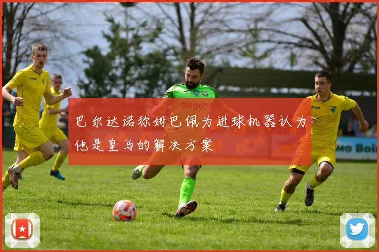 巴尔达诺称姆巴佩为进球机器认为他是皇马的解决方案