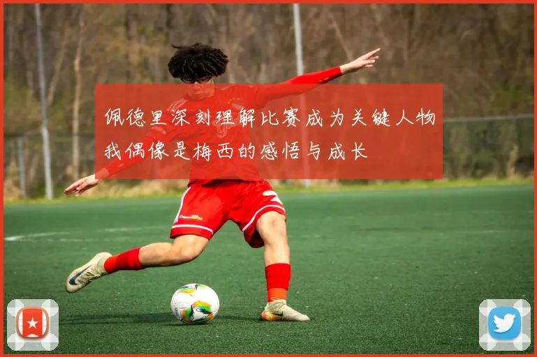 佩德里深刻理解比赛成为关键人物我偶像是梅西的感悟与成长