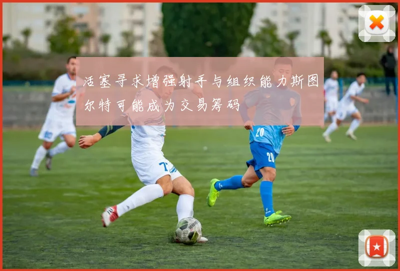 活塞寻求增强射手与组织能力斯图尔特可能成为交易筹码