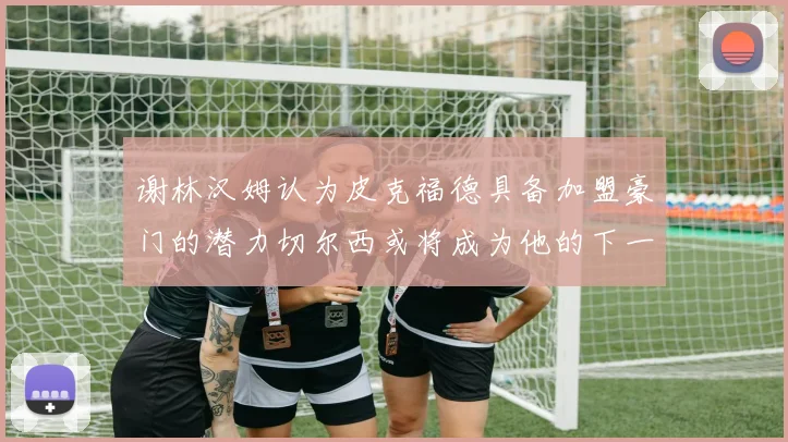 谢林汉姆认为皮克福德具备加盟豪门的潜力切尔西或将成为他的下一个选择